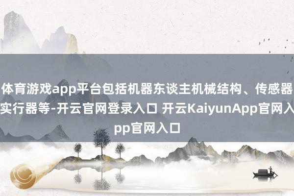 体育游戏app平台包括机器东谈主机械结构、传感器、实行器等-开云官网登录入口 开云KaiyunApp官网入口