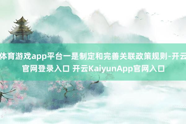 体育游戏app平台一是制定和完善关联政策规则-开云官网登录入口 开云KaiyunApp官网入口