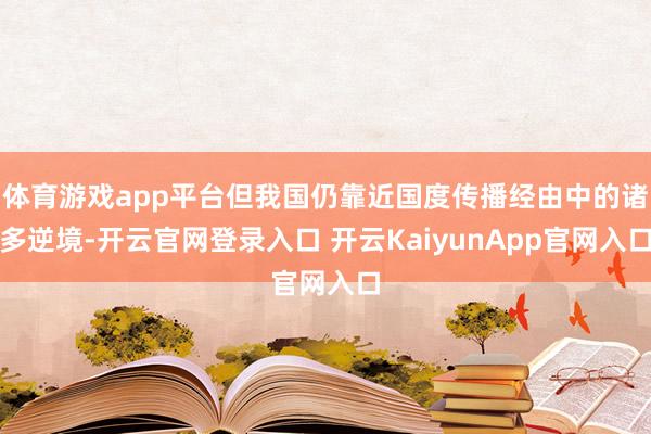 体育游戏app平台但我国仍靠近国度传播经由中的诸多逆境-开云官网登录入口 开云KaiyunApp官网入口
