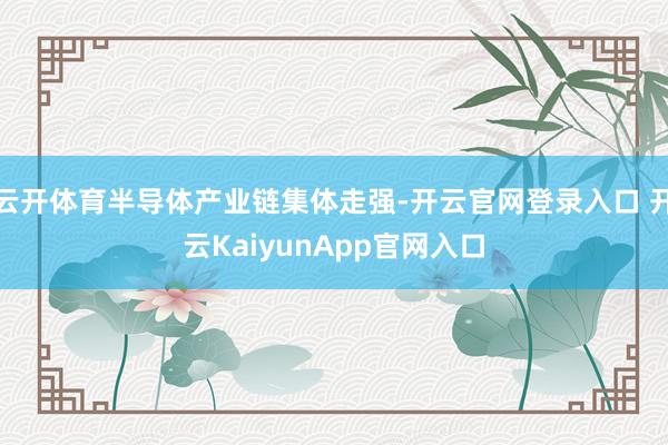 云开体育半导体产业链集体走强-开云官网登录入口 开云KaiyunApp官网入口