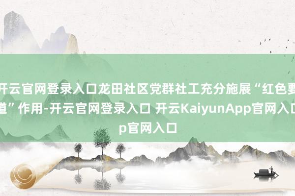 开云官网登录入口龙田社区党群社工充分施展“红色要道”作用-开云官网登录入口 开云KaiyunApp官网入口