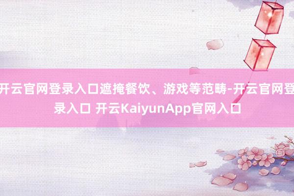 开云官网登录入口遮掩餐饮、游戏等范畴-开云官网登录入口 开云KaiyunApp官网入口