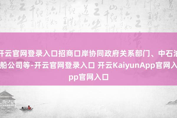 开云官网登录入口招商口岸协同政府关系部门、中石油、船公司等-开云官网登录入口 开云KaiyunApp官网入口