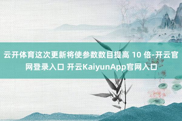 云开体育这次更新将使参数数目提高 10 倍-开云官网登录入口 开云KaiyunApp官网入口