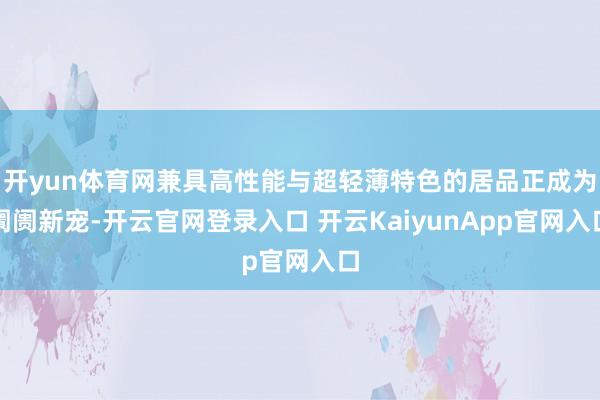 开yun体育网兼具高性能与超轻薄特色的居品正成为阛阓新宠-开云官网登录入口 开云KaiyunApp官网入口