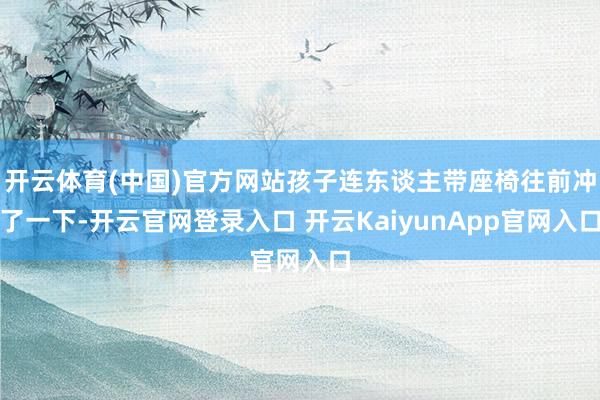 开云体育(中国)官方网站孩子连东谈主带座椅往前冲了一下-开云官网登录入口 开云KaiyunApp官网入口