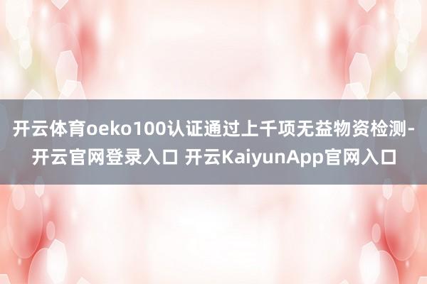 开云体育oeko100认证通过上千项无益物资检测-开云官网登录入口 开云KaiyunApp官网入口