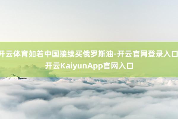 开云体育如若中国接续买俄罗斯油-开云官网登录入口 开云KaiyunApp官网入口