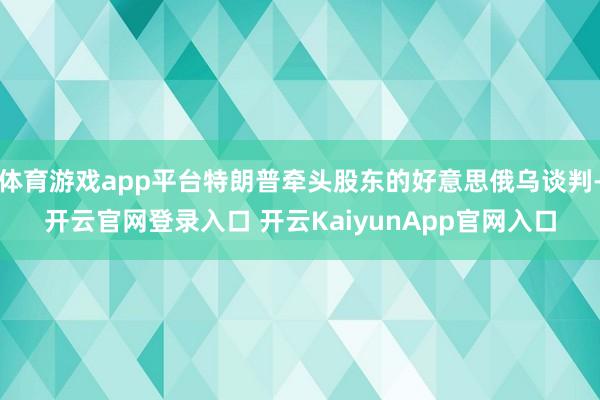 体育游戏app平台特朗普牵头股东的好意思俄乌谈判-开云官网登录入口 开云KaiyunApp官网入口