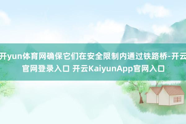 开yun体育网确保它们在安全限制内通过铁路桥-开云官网登录入口 开云KaiyunApp官网入口