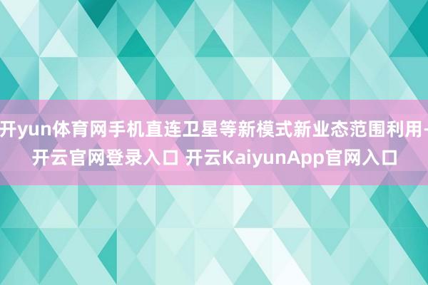 开yun体育网手机直连卫星等新模式新业态范围利用-开云官网登录入口 开云KaiyunApp官网入口