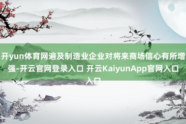 开yun体育网遍及制造业企业对将来商场信心有所增强-开云官网登录入口 开云KaiyunApp官网入口