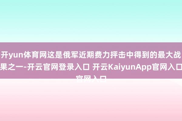 开yun体育网这是俄军近期费力抨击中得到的最大战果之一-开云官网登录入口 开云KaiyunApp官网入口