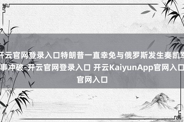 开云官网登录入口特朗普一直幸免与俄罗斯发生奏凯军事冲破-开云官网登录入口 开云KaiyunApp官网入口