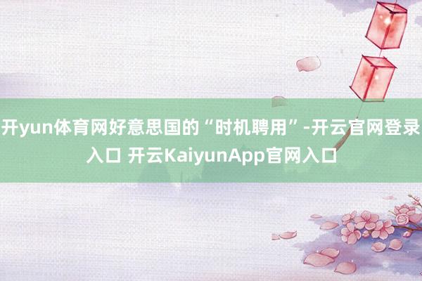 开yun体育网好意思国的“时机聘用”-开云官网登录入口 开云KaiyunApp官网入口