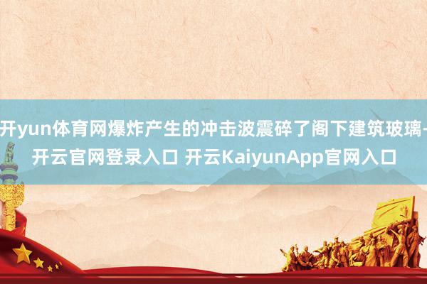 开yun体育网爆炸产生的冲击波震碎了阁下建筑玻璃-开云官网登录入口 开云KaiyunApp官网入口