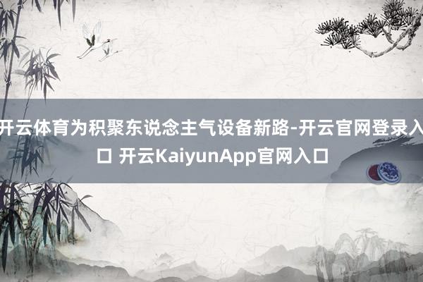 开云体育为积聚东说念主气设备新路-开云官网登录入口 开云KaiyunApp官网入口