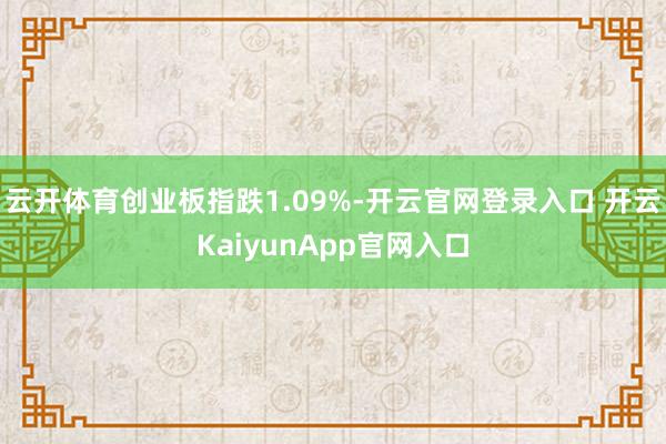 云开体育创业板指跌1.09%-开云官网登录入口 开云KaiyunApp官网入口