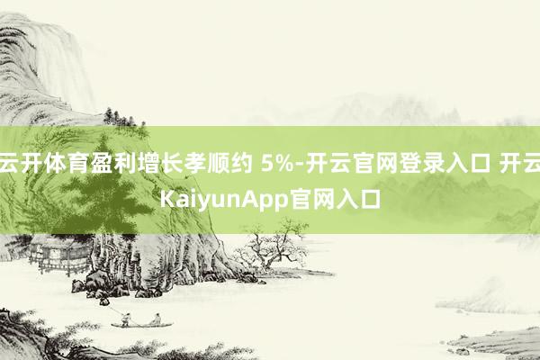 云开体育盈利增长孝顺约 5%-开云官网登录入口 开云KaiyunApp官网入口