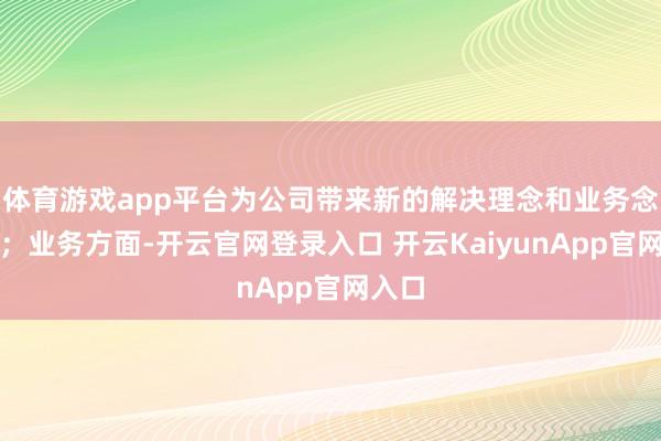 体育游戏app平台为公司带来新的解决理念和业务念念路；业务方面-开云官网登录入口 开云KaiyunApp官网入口