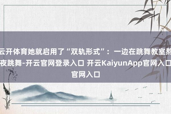 云开体育她就启用了“双轨形式”：一边在跳舞教室熬夜跳舞-开云官网登录入口 开云KaiyunApp官网入口