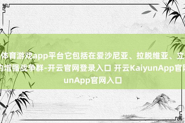 体育游戏app平台它包括在爱沙尼亚、拉脱维亚、立陶宛的增强战争群-开云官网登录入口 开云KaiyunApp官网入口