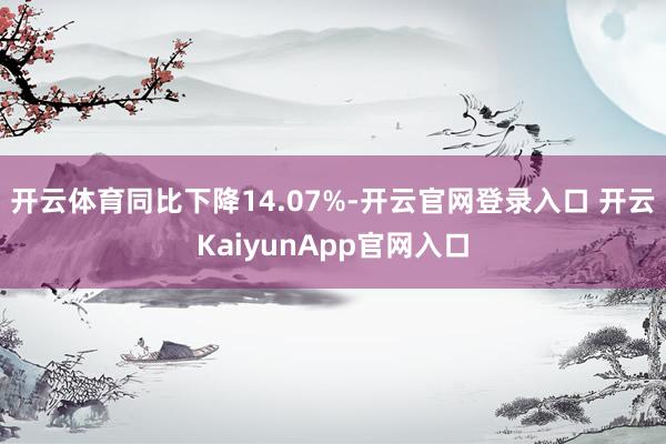 开云体育同比下降14.07%-开云官网登录入口 开云KaiyunApp官网入口