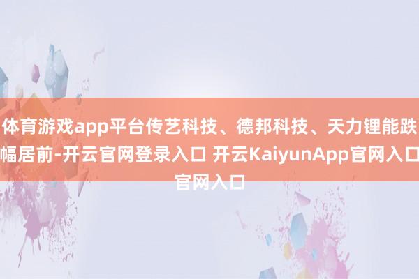 体育游戏app平台传艺科技、德邦科技、天力锂能跌幅居前-开云官网登录入口 开云KaiyunApp官网入口
