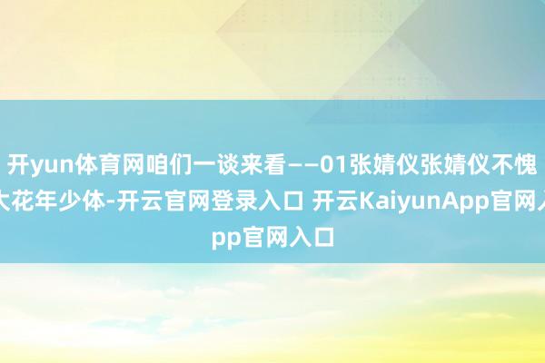 开yun体育网咱们一谈来看——01张婧仪张婧仪不愧是大花年少体-开云官网登录入口 开云KaiyunApp官网入口