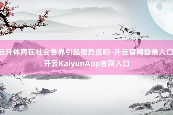 云开体育在社会各界引起强烈反响-开云官网登录入口 开云KaiyunApp官网入口