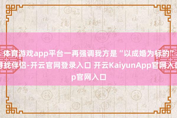 体育游戏app平台一再强调我方是“以成婚为标的”寻找伴侣-开云官网登录入口 开云KaiyunApp官网入口