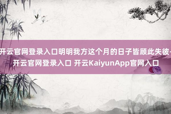 开云官网登录入口明明我方这个月的日子皆顾此失彼-开云官网登录入口 开云KaiyunApp官网入口