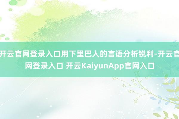 开云官网登录入口用下里巴人的言语分析锐利-开云官网登录入口 开云KaiyunApp官网入口