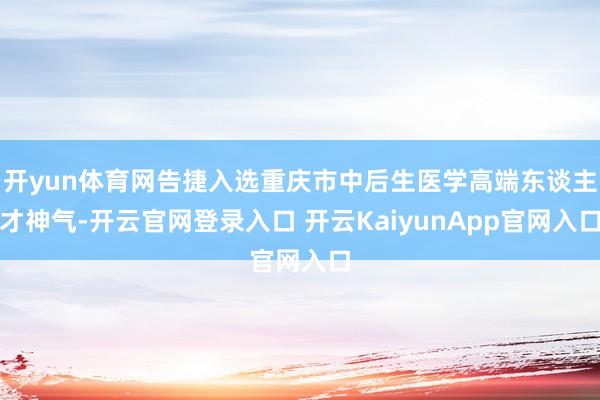 开yun体育网告捷入选重庆市中后生医学高端东谈主才神气-开云官网登录入口 开云KaiyunApp官网入口