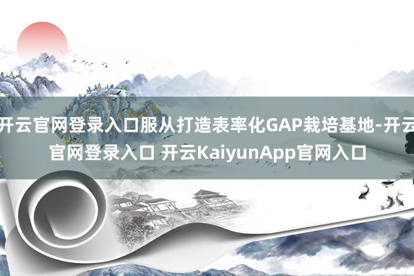 开云官网登录入口服从打造表率化GAP栽培基地-开云官网登录入口 开云KaiyunApp官网入口