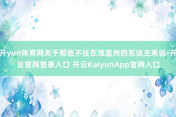 开yun体育网关于那些不住在浊富州的东谈主来说-开云官网登录入口 开云KaiyunApp官网入口
