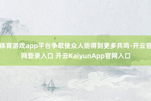 体育游戏app平台争取使众人能得到更多共鸣-开云官网登录入口 开云KaiyunApp官网入口