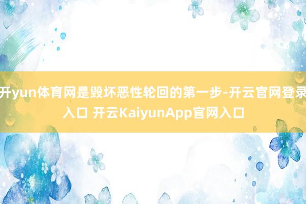 开yun体育网是毁坏恶性轮回的第一步-开云官网登录入口 开云KaiyunApp官网入口