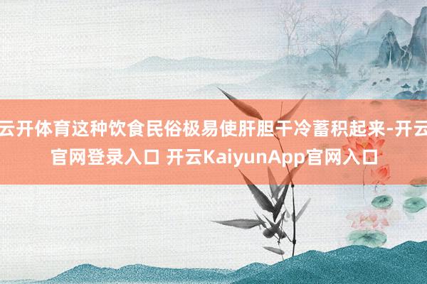 云开体育这种饮食民俗极易使肝胆干冷蓄积起来-开云官网登录入口 开云KaiyunApp官网入口
