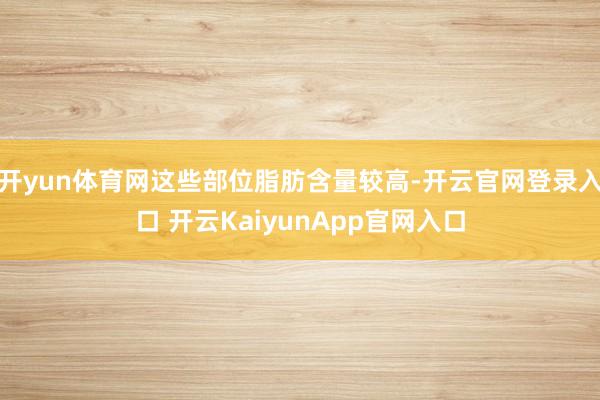 开yun体育网这些部位脂肪含量较高-开云官网登录入口 开云KaiyunApp官网入口