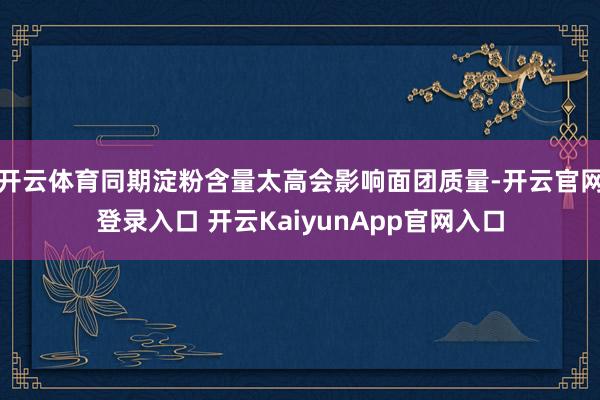 开云体育同期淀粉含量太高会影响面团质量-开云官网登录入口 开云KaiyunApp官网入口