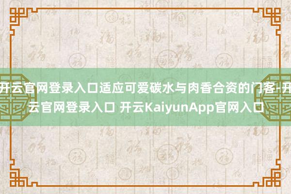 开云官网登录入口适应可爱碳水与肉香合资的门客-开云官网登录入口 开云KaiyunApp官网入口