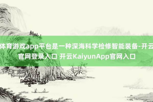 体育游戏app平台是一种深海科学检修智能装备-开云官网登录入口 开云KaiyunApp官网入口