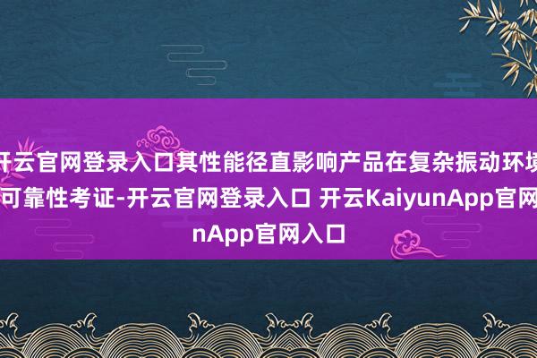 开云官网登录入口其性能径直影响产品在复杂振动环境下的可靠性考证-开云官网登录入口 开云KaiyunApp官网入口