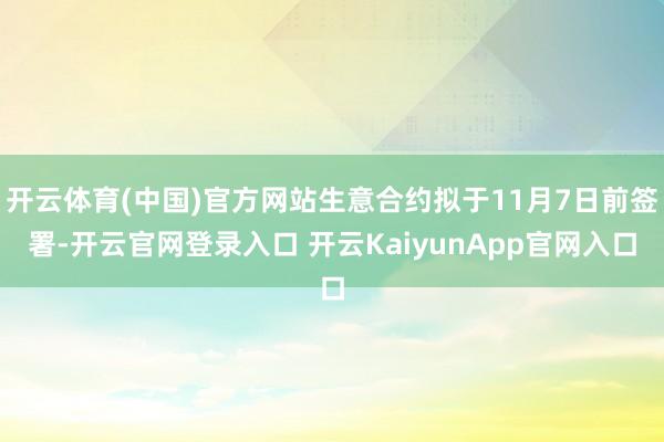 开云体育(中国)官方网站生意合约拟于11月7日前签署-开云官网登录入口 开云KaiyunApp官网入口