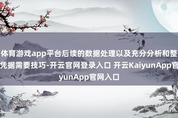 体育游戏app平台后续的数据处理以及充分分析和整合其他凭据需要技巧-开云官网登录入口 开云KaiyunApp官网入口