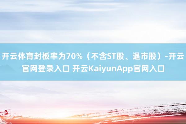 开云体育封板率为70%（不含ST股、退市股）-开云官网登录入口 开云KaiyunApp官网入口