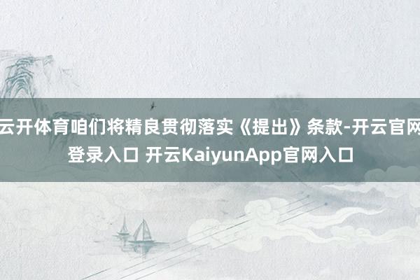 云开体育咱们将精良贯彻落实《提出》条款-开云官网登录入口 开云KaiyunApp官网入口