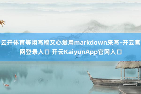 云开体育等闲写稿又心爱用markdown来写-开云官网登录入口 开云KaiyunApp官网入口