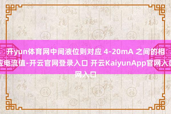 开yun体育网中间液位则对应 4-20mA 之间的相应电流值-开云官网登录入口 开云KaiyunApp官网入口